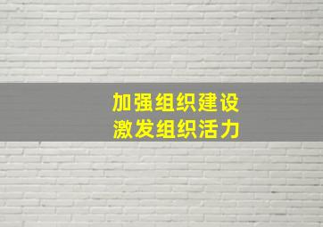 加强组织建设 激发组织活力